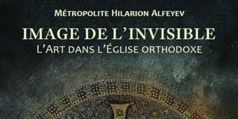 Recension: Métropolite Hilarion Alfeyev, « Image de l’Invisible. L’art dans l’Église orthodoxe »