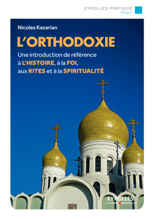 Parution : “L’orthodoxie Une introduction de référence à l’histoire, à la foi, aux rites et à la spiritualité” de Nicolas Kazarian (Eyrolles)